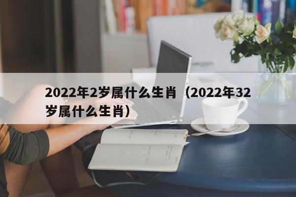 2022年2岁属什么生肖（2022年32岁属什么生肖）