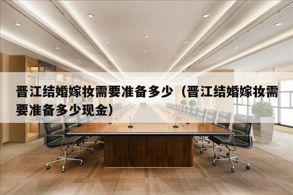 晋江结婚嫁妆需要准备多少（晋江结婚嫁妆需要准备多少现金）