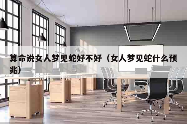 算命说女人梦见蛇好不好（女人梦见蛇什么预兆）