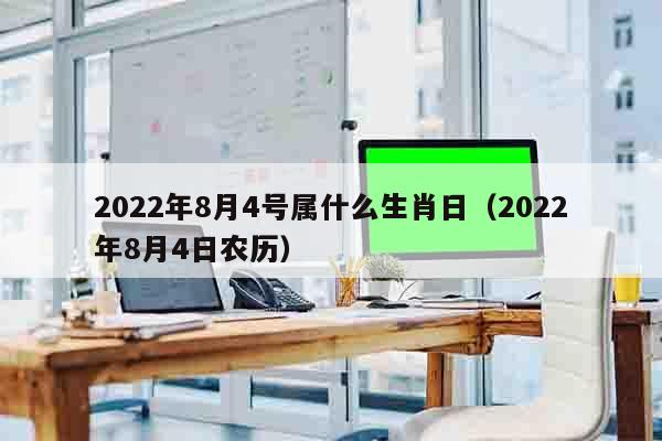 2022年8月4号属什么生肖日（2022年8月4日农历）