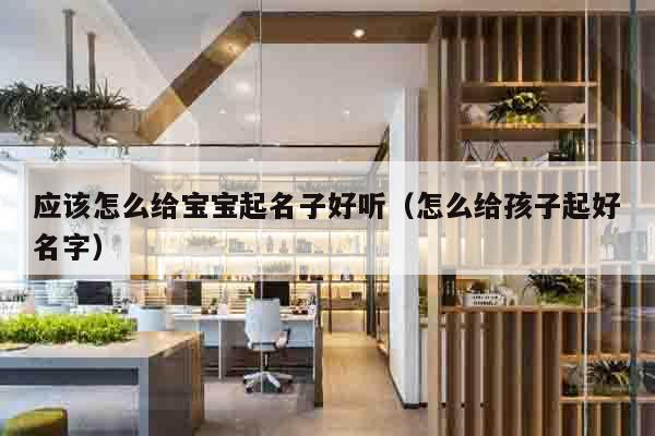 应该怎么给宝宝起名子好听（怎么给孩子起好名字）