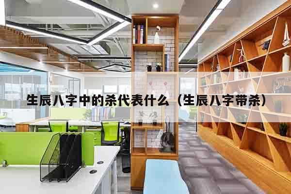 生辰八字中的杀代表什么（生辰八字带杀）