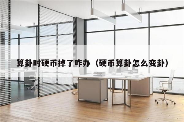 算卦时硬币掉了咋办（硬币算卦怎么变卦）