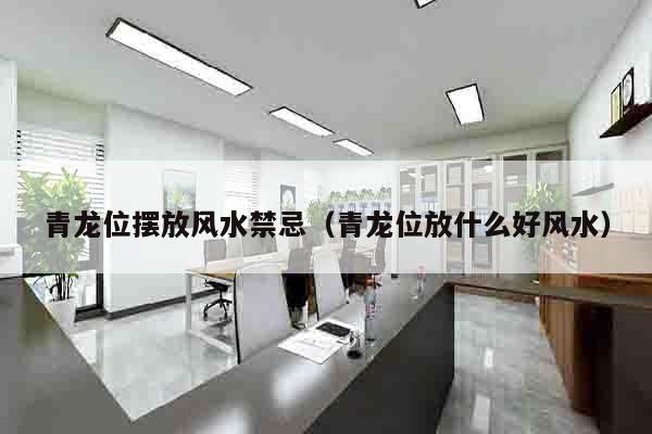 青龙位摆放风水禁忌（青龙位放什么好风水）
