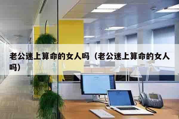 老公迷上算命的女人吗（老公迷上算命的女人吗）