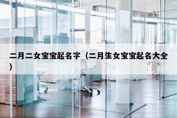 二月二女宝宝起名字（二月生女宝宝起名大全）
