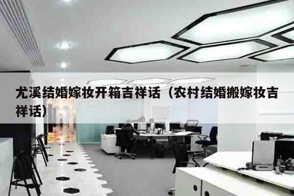 尤溪结婚嫁妆开箱吉祥话（农村结婚搬嫁妆吉祥话）