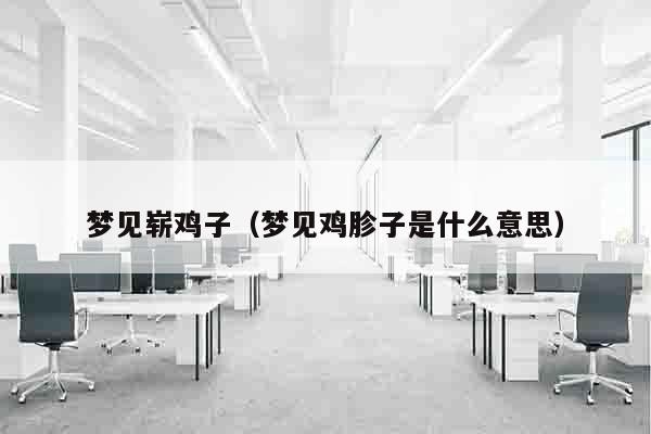 梦见崭鸡子（梦见鸡胗子是什么意思）