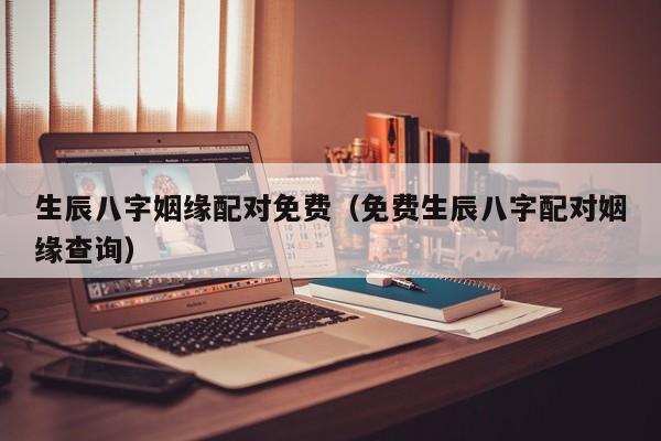 生辰八字姻缘配对免费（免费生辰八字配对姻缘查询）