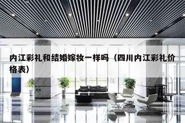 内江彩礼和结婚嫁妆一样吗（四川内江彩礼价格表）