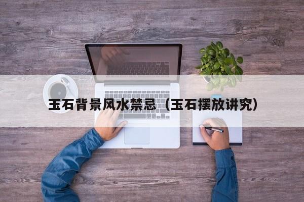玉石背景风水禁忌（玉石摆放讲究）