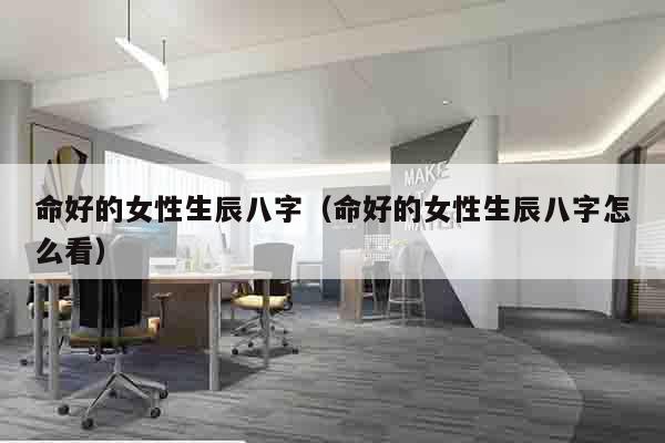 命好的女性生辰八字（命好的女性生辰八字怎么看）