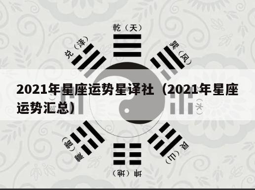 2021年星座运势星译社（2021年星座运势汇总）