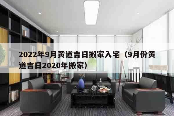 2022年9月黄道吉日搬家入宅（9月份黄道吉日2020年搬家）