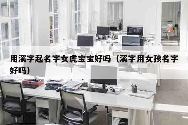 用溪字起名字女虎宝宝好吗（溪字用女孩名字好吗）