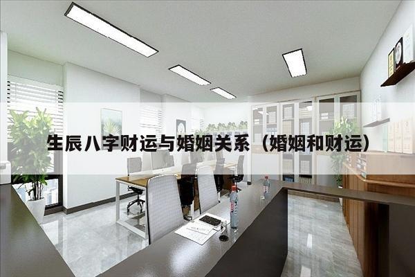 生辰八字财运与婚姻关系（婚姻和财运）