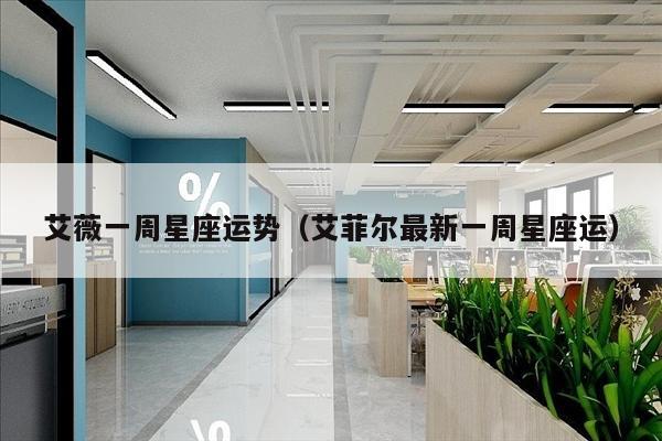 艾薇一周星座运势（艾菲尔最新一周星座运）
