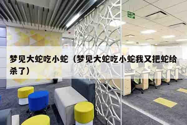 梦见大蛇吃小蛇（梦见大蛇吃小蛇我又把蛇给杀了）