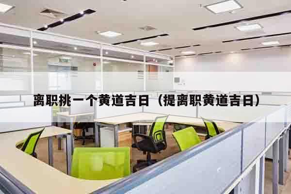 离职挑一个黄道吉日（提离职黄道吉日）