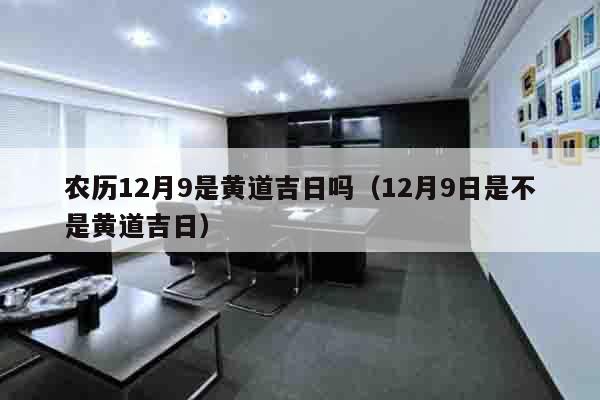 农历12月9是黄道吉日吗（12月9日是不是黄道吉日）