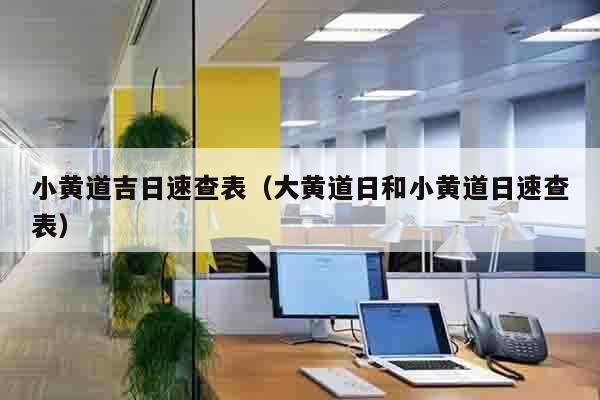 小黄道吉日速查表（大黄道日和小黄道日速查表）