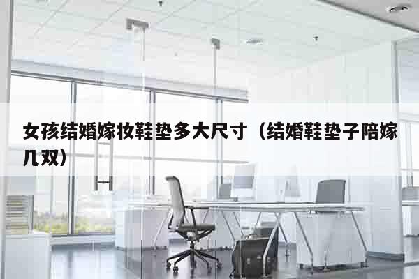 女孩结婚嫁妆鞋垫多大尺寸（结婚鞋垫子陪嫁几双）