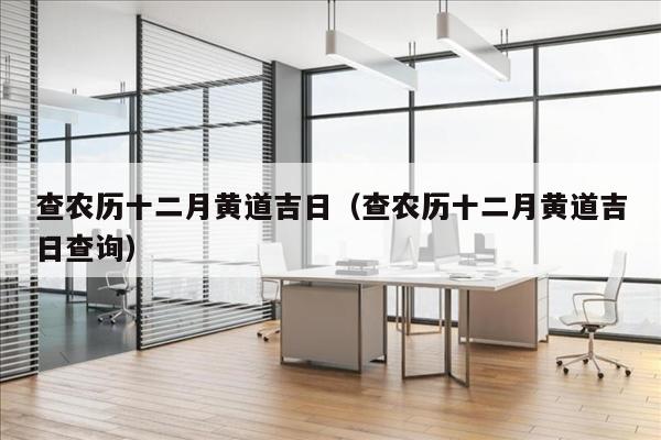查农历十二月黄道吉日（查农历十二月黄道吉日查询）