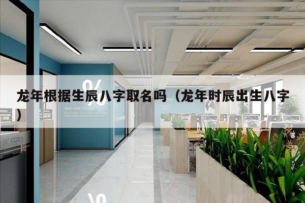 龙年根据生辰八字取名吗（龙年时辰出生八字）