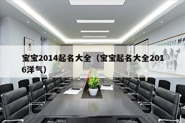 宝宝2014起名大全（宝宝起名大全2016洋气）