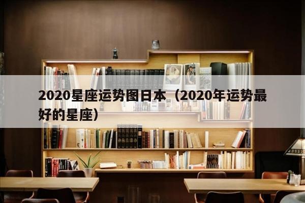 2020星座运势图日本（2020年运势最好的星座）