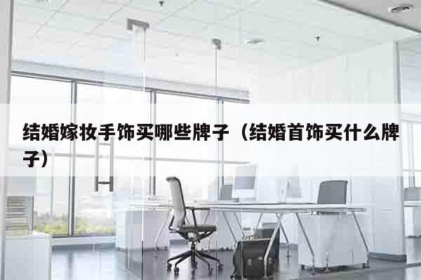 结婚嫁妆手饰买哪些牌子（结婚首饰买什么牌子）
