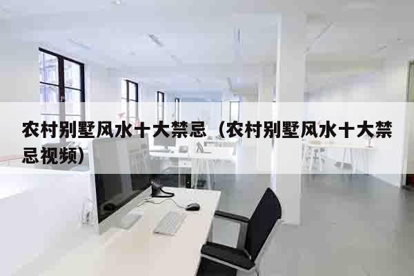 农村别墅风水十大禁忌（农村别墅风水十大禁忌视频）