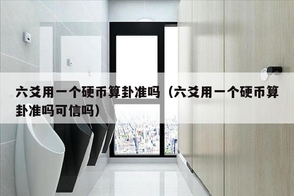 六爻用一个硬币算卦准吗（六爻用一个硬币算卦准吗可信吗）