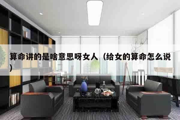 算命讲的是啥意思呀女人（给女的算命怎么说）