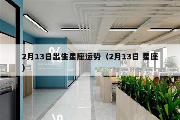 2月13日出生星座运势（2月13日 星座）