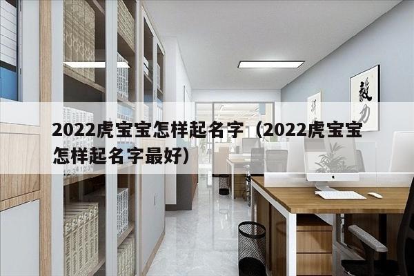 2022虎宝宝怎样起名字（2022虎宝宝怎样起名字最好）