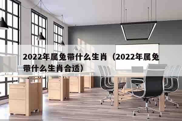 2022年属兔带什么生肖（2022年属兔带什么生肖合适）