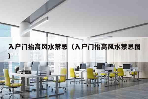 入户门抬高风水禁忌（入户门抬高风水禁忌图）