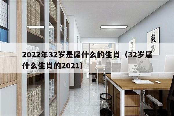 2022年32岁是属什么的生肖（32岁属什么生肖的2021）