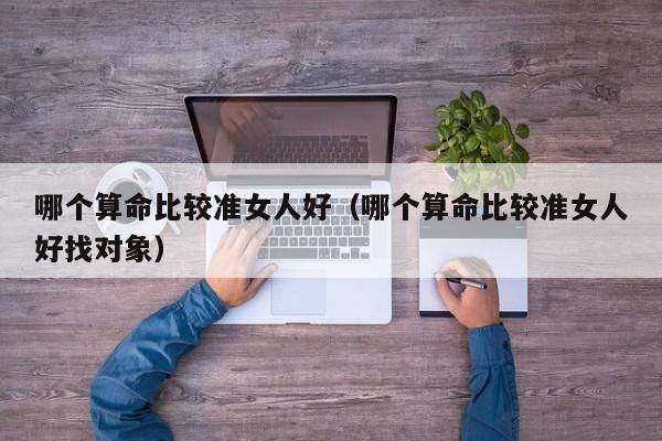 哪个算命比较准女人好（哪个算命比较准女人好找对象）