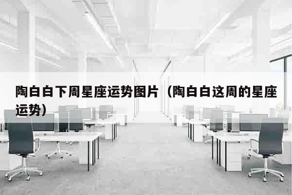 陶白白下周星座运势图片（陶白白这周的星座运势）