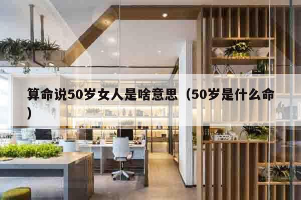 算命说50岁女人是啥意思（50岁是什么命）