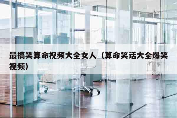 最搞笑算命视频大全女人（算命笑话大全爆笑视频）