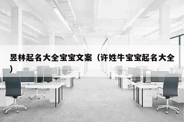 昱林起名大全宝宝文案（许姓牛宝宝起名大全）