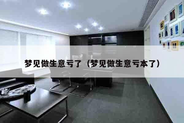 梦见做生意亏了（梦见做生意亏本了）