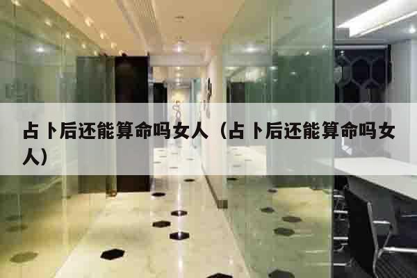 占卜后还能算命吗女人（占卜后还能算命吗女人）