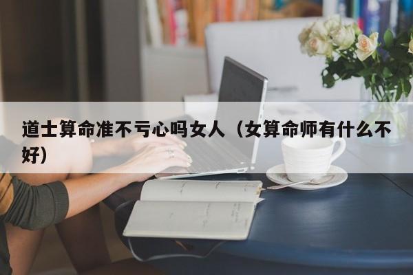 道士算命准不亏心吗女人（女算命师有什么不好）