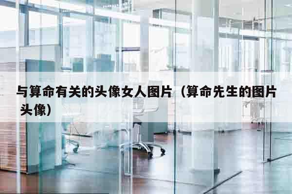 与算命有关的头像女人图片（算命先生的图片 头像）