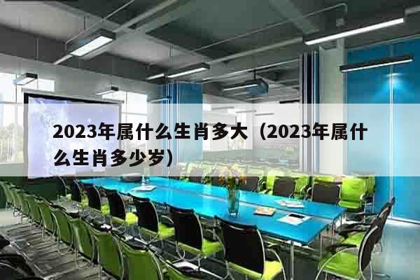 2023年属什么生肖多大（2023年属什么生肖多少岁）