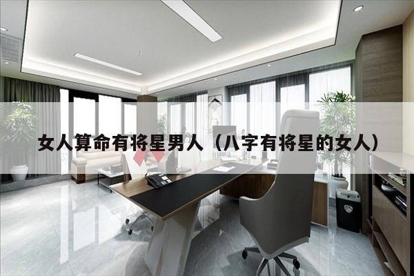 女人算命有将星男人（八字有将星的女人）